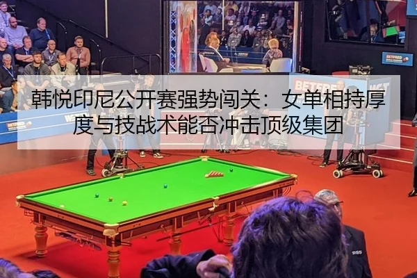 韩悦印尼公开赛强势闯关：女单相持厚度与技战术能否冲击顶级集团