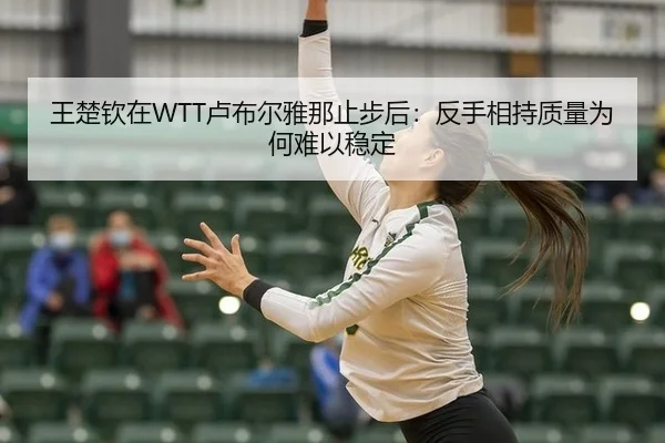 王楚钦在WTT卢布尔雅那止步后：反手相持质量为何难以稳定