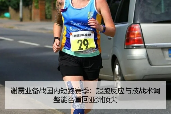 谢震业备战国内短跑赛季：起跑反应与技战术调整能否重回亚洲顶尖