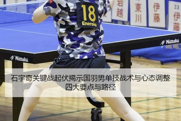 石宇奇关键战起伏揭示国羽男单技战术与心态调整四大要点与路径